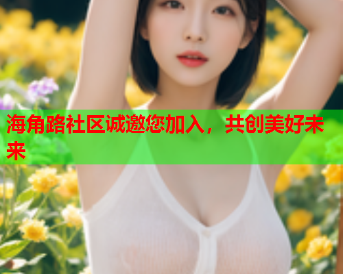 海角路社区诚邀您加入，共创美好未来
