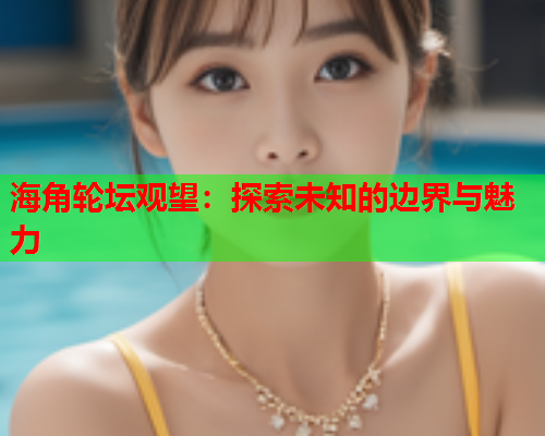 海角轮坛观望：探索未知的边界与魅力  第2张