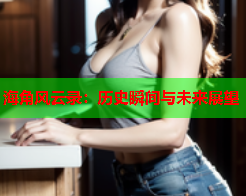 海角风云录：历史瞬间与未来展望