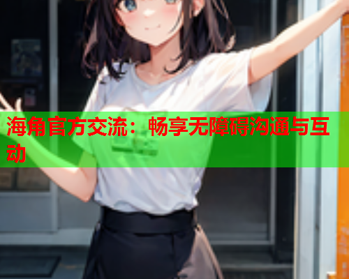 海角官方交流：畅享无障碍沟通与互动