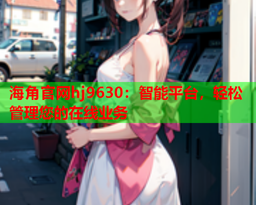 海角官网hj9630：智能平台，轻松管理您的在线业务  第2张