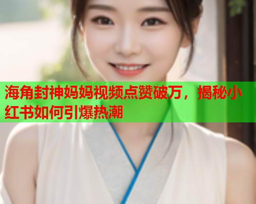 海角封神妈妈视频点赞破万，揭秘小红书如何引爆热潮
