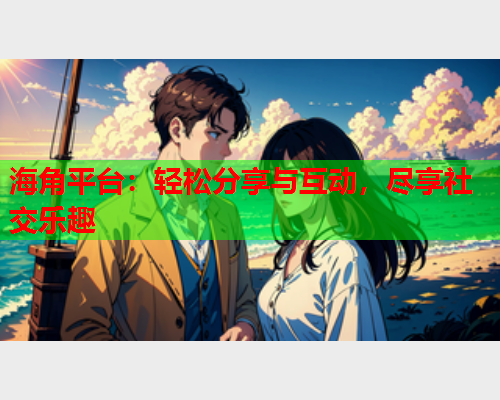 海角平台：轻松分享与互动，尽享社交乐趣