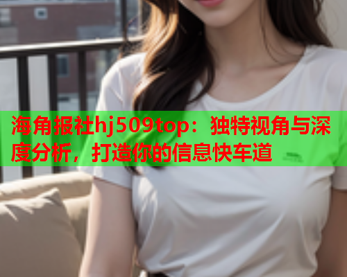 海角报社hj509top：独特视角与深度分析，打造你的信息快车道