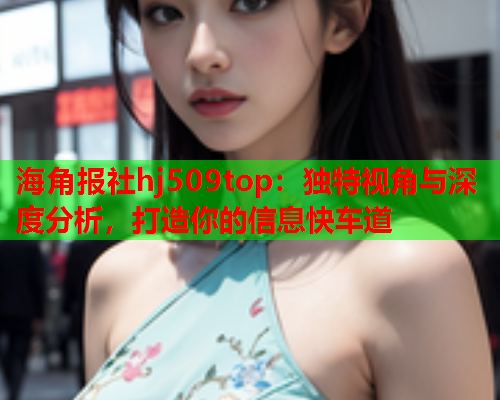 海角报社hj509top：独特视角与深度分析，打造你的信息快车道  第2张