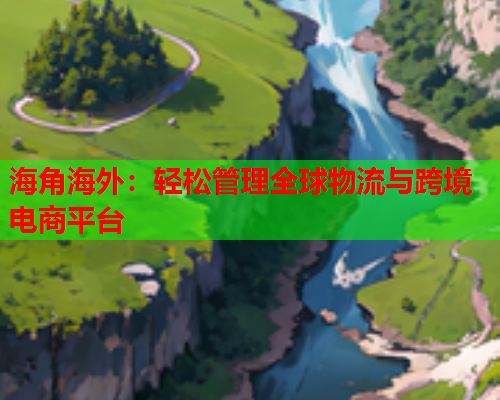 海角海外：轻松管理全球物流与跨境电商平台