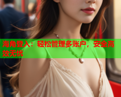 海角登入：轻松管理多账户，安全高效无忧