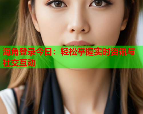 海角登录今日：轻松掌握实时资讯与社交互动