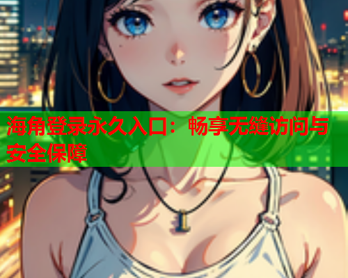 海角登录永久入口：畅享无缝访问与安全保障