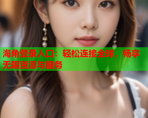 海角登录入口：轻松连接全球，畅享无限资源与服务