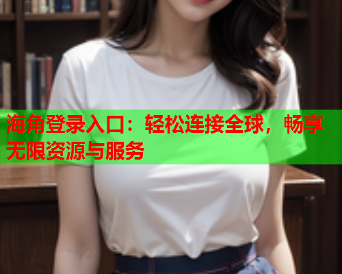 海角登录入口：轻松连接全球，畅享无限资源与服务  第2张