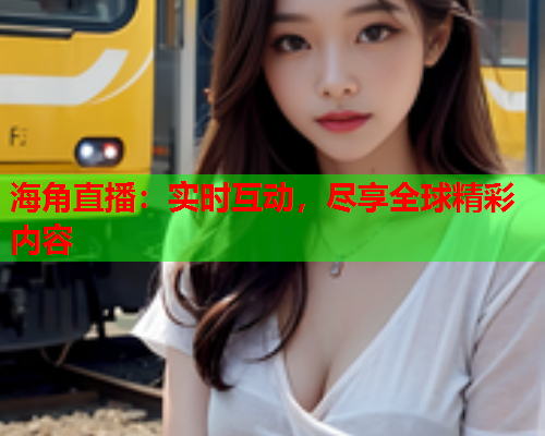 海角直播：实时互动，尽享全球精彩内容  第2张