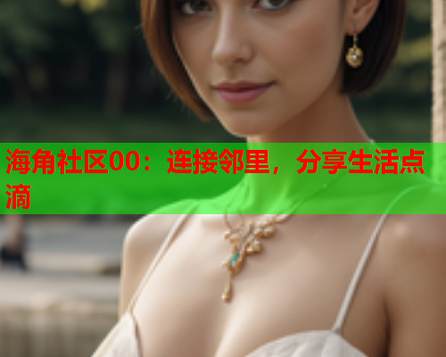 海角社区00：连接邻里，分享生活点滴