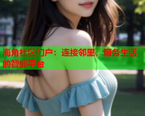 海角社区门户：连接邻里，服务生活的智能平台