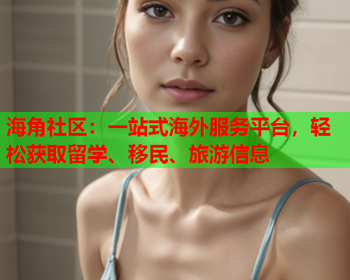 海角社区：一站式海外服务平台，轻松获取留学、移民、旅游信息