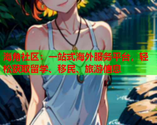海角社区：一站式海外服务平台，轻松获取留学、移民、旅游信息  第2张