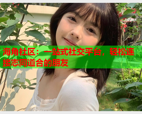 海角社区：一站式社交平台，轻松连接志同道合的朋友