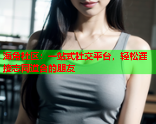海角社区：一站式社交平台，轻松连接志同道合的朋友  第2张