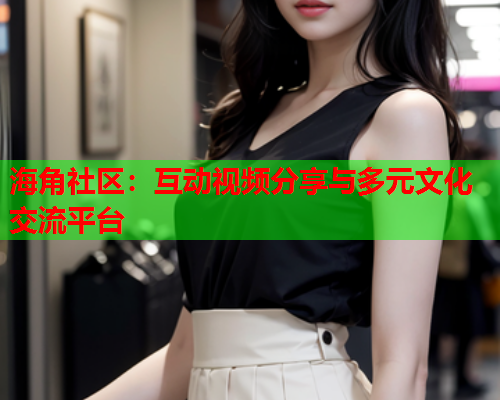 海角社区：互动视频分享与多元文化交流平台