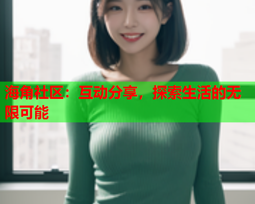 海角社区：互动分享，探索生活的无限可能
