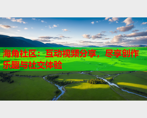 海角社区：互动视频分享，尽享创作乐趣与社交体验