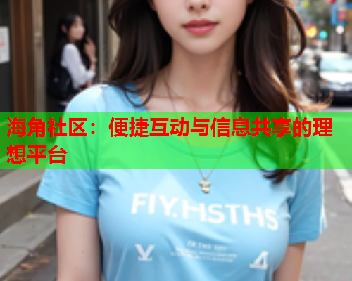 海角社区：便捷互动与信息共享的理想平台