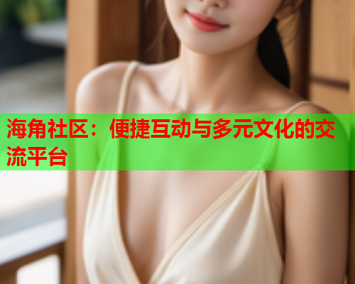 海角社区：便捷互动与多元文化的交流平台