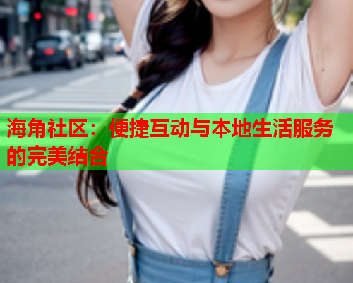 海角社区：便捷互动与本地生活服务的完美结合  第2张