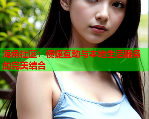 海角社区：便捷互动与本地生活服务的完美结合