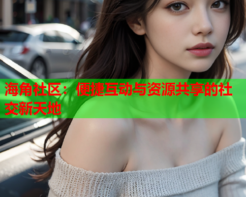 海角社区：便捷互动与资源共享的社交新天地  第2张