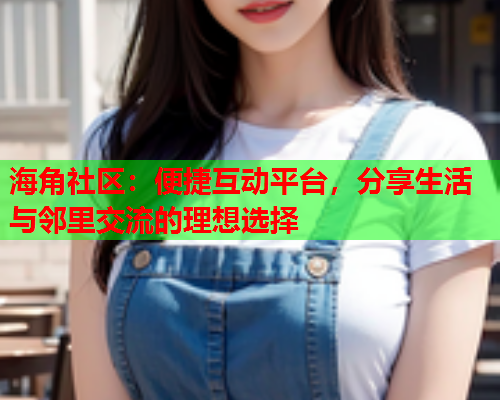 海角社区：便捷互动平台，分享生活与邻里交流的理想选择  第2张