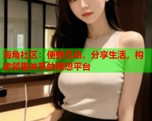 海角社区：便捷互动，分享生活，构建邻里关系的理想平台