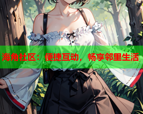 海角社区：便捷互动，畅享邻里生活