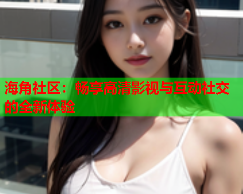 海角社区：畅享高清影视与互动社交的全新体验  第2张