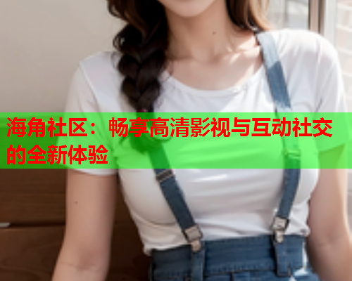 海角社区：畅享高清影视与互动社交的全新体验