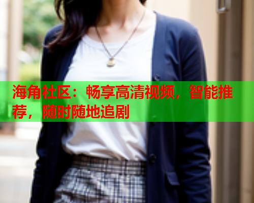 海角社区：畅享高清视频，智能推荐，随时随地追剧