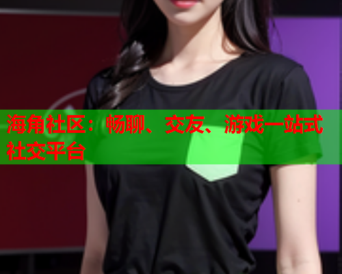 海角社区：畅聊、交友、游戏一站式社交平台