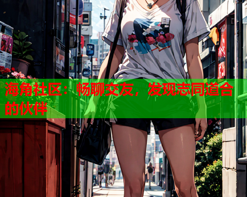 海角社区：畅聊交友，发现志同道合的伙伴