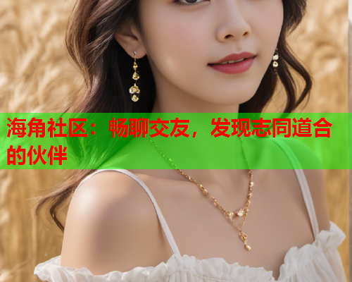 海角社区：畅聊交友，发现志同道合的伙伴  第2张