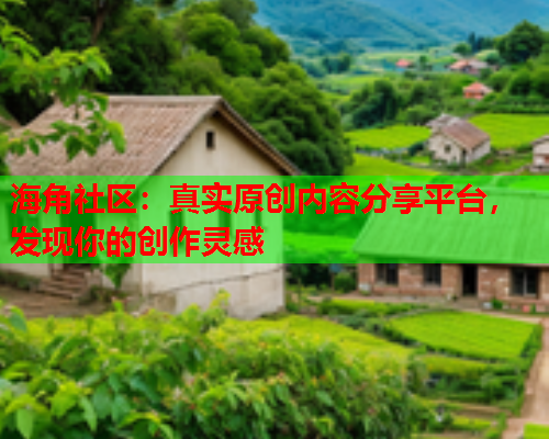 海角社区：真实原创内容分享平台，发现你的创作灵感