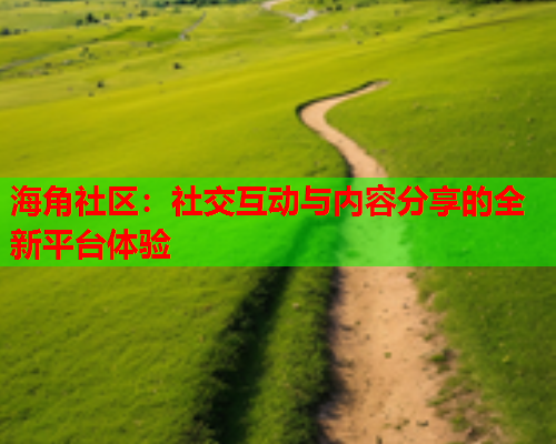 海角社区：社交互动与内容分享的全新平台体验