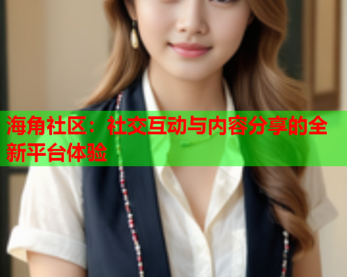海角社区：社交互动与内容分享的全新平台体验  第2张