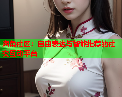 海角社区：自由表达与智能推荐的社交互动平台