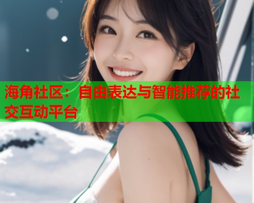 海角社区：自由表达与智能推荐的社交互动平台  第2张