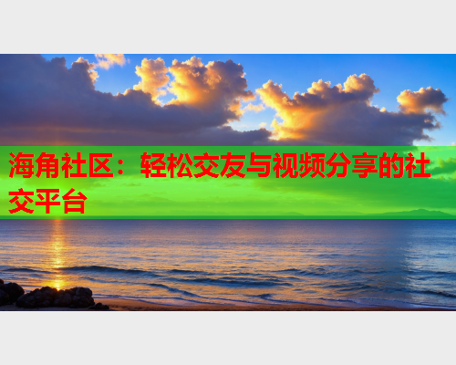 海角社区：轻松交友与视频分享的社交平台  第2张