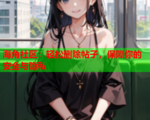 海角社区：轻松删除帖子，保障你的安全与隐私  第2张