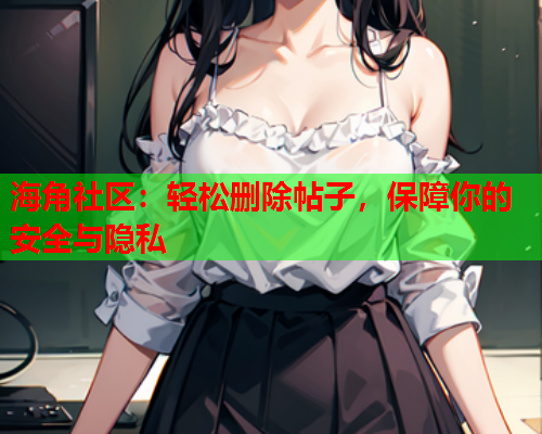 海角社区：轻松删除帖子，保障你的安全与隐私
