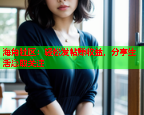 海角社区：轻松发帖赚收益，分享生活赢取关注