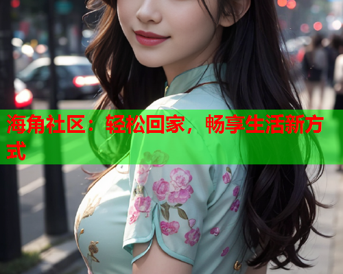 海角社区：轻松回家，畅享生活新方式  第2张