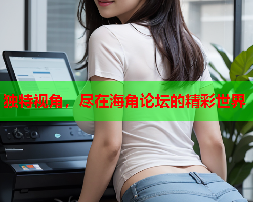 独特视角，尽在海角论坛的精彩世界